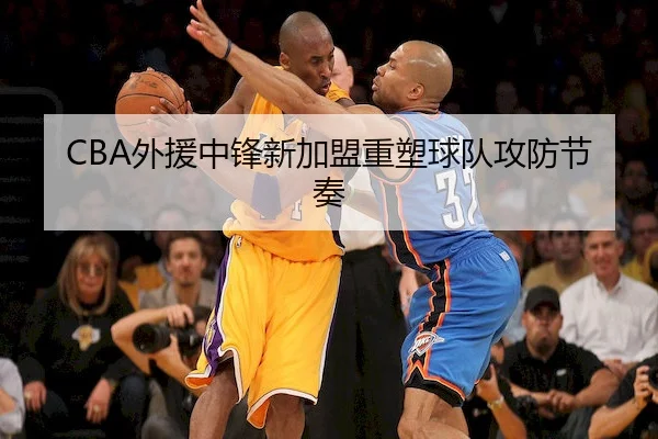 CBA外援中锋新加盟重塑球队攻防节奏（BwinAsia）