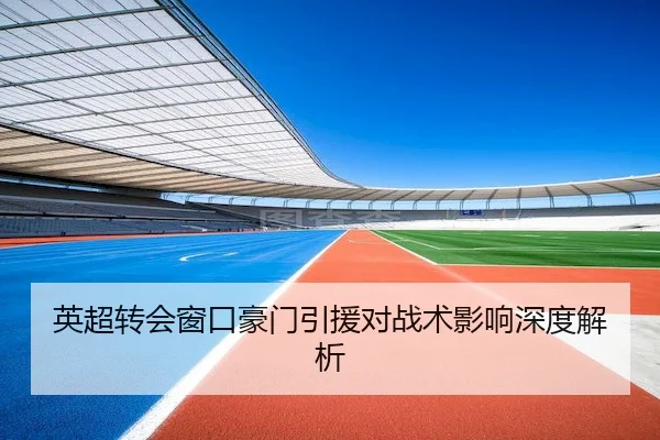 英超转会窗口豪门引援对战术影响深度解析 | BwinAsia